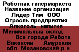 Работник гипермаркета › Название организации ­ Лидер Тим, ООО › Отрасль предприятия ­ Алкоголь, напитки › Минимальный оклад ­ 28 050 - Все города Работа » Вакансии   . Амурская обл.,Мазановский р-н